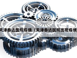 天津泰达医院疫情（天津泰达医院出现疫情）