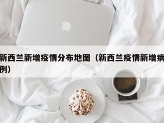 新西兰新增疫情分布地图（新西兰疫情新增病例）