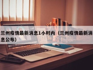 兰州疫情最新消息1小时内（兰州疫情最新消息公布）