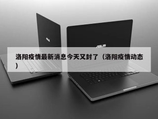 洛阳疫情最新消息今天又封了（洛阳疫情动态）