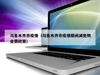 乌鲁木齐市疫情（乌鲁木齐市疫情期间减免物业费政策）