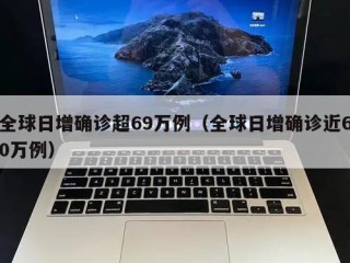 全球日增确诊超69万例（全球日增确诊近60万例）