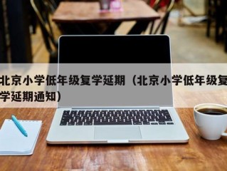 北京小学低年级复学延期（北京小学低年级复学延期通知）