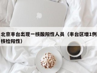 北京丰台出现一核酸阳性人员（丰台区增1例核检阳性）