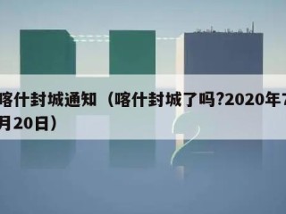 喀什封城通知（喀什封城了吗?2020年7月20日）