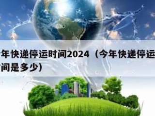 今年快递停运时间2024（今年快递停运的时间是多少）
