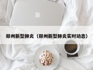 郑州新型肺炎（郑州新型肺炎实时动态）