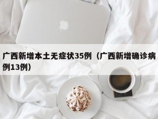 广西新增本土无症状35例（广西新增确诊病例13例）