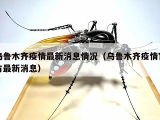 乌鲁木齐疫情最新消息情况（乌鲁木齐疫情官方最新消息）